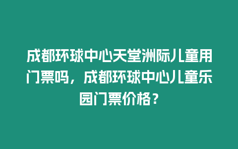 成都環(huán)球中心天堂洲際兒童用門票嗎，成都環(huán)球中心兒童樂園門票價(jià)格？