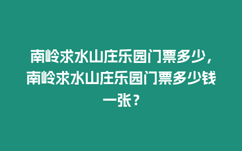 南嶺求水山莊樂(lè)園門(mén)票多少，南嶺求水山莊樂(lè)園門(mén)票多少錢(qián)一張？