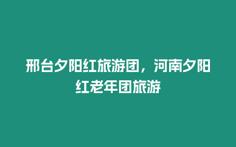 邢臺夕陽紅旅游團，河南夕陽紅老年團旅游