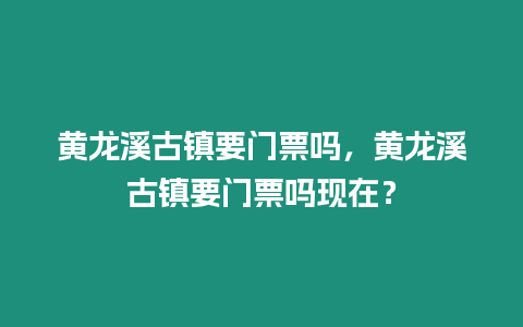 黃龍溪古鎮要門票嗎，黃龍溪古鎮要門票嗎現在？