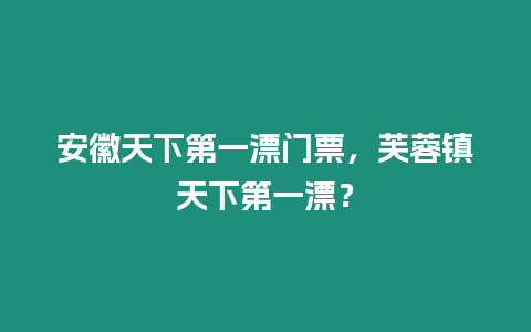 安徽天下第一漂門(mén)票，芙蓉鎮(zhèn)天下第一漂？