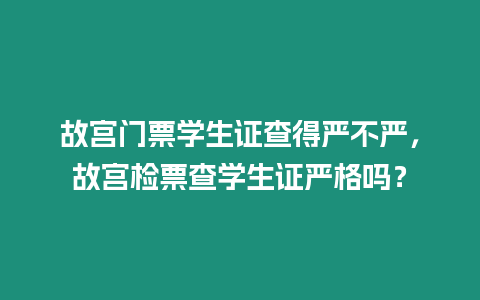 故宮門票學(xué)生證查得嚴(yán)不嚴(yán)，故宮檢票查學(xué)生證嚴(yán)格嗎？