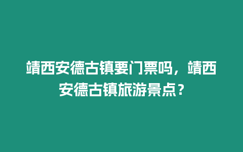 靖西安德古鎮(zhèn)要門票嗎，靖西安德古鎮(zhèn)旅游景點(diǎn)？