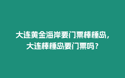 大連黃金海岸要門票棒棰島，大連棒棰島要門票嗎？