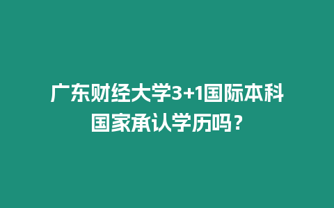 廣東財經大學3+1國際本科國家承認學歷嗎？