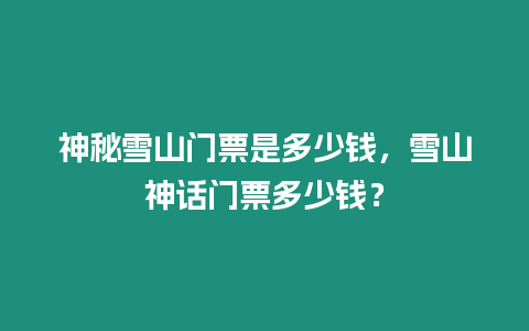 神秘雪山門票是多少錢，雪山神話門票多少錢？