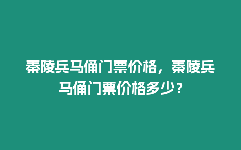 秦陵兵馬俑門票價格，秦陵兵馬俑門票價格多少？