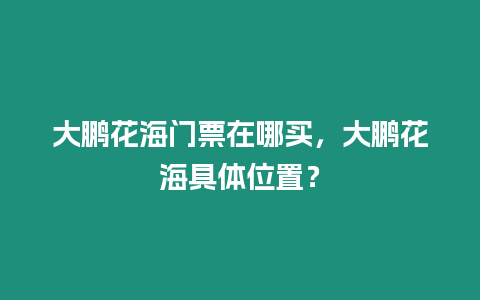 大鵬花海門票在哪買，大鵬花海具體位置？