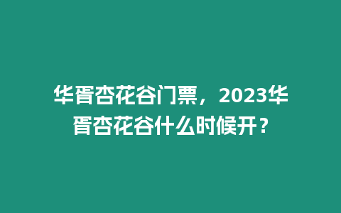 華胥杏花谷門(mén)票，2023華胥杏花谷什么時(shí)候開(kāi)？