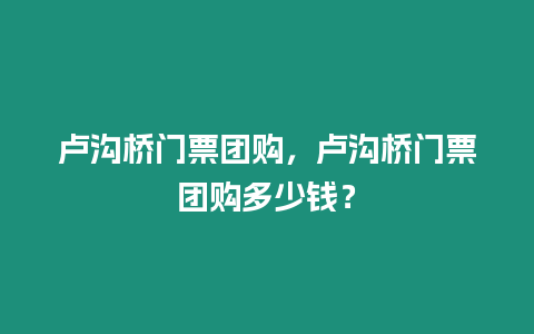 盧溝橋門票團購，盧溝橋門票團購多少錢？