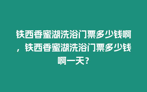 鐵西香蜜湖洗浴門票多少錢啊，鐵西香蜜湖洗浴門票多少錢啊一天？