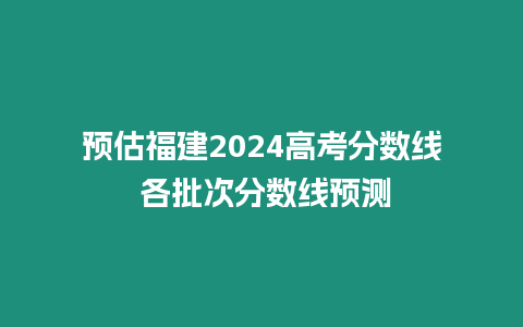 預估福建2024高考分數線 各批次分數線預測