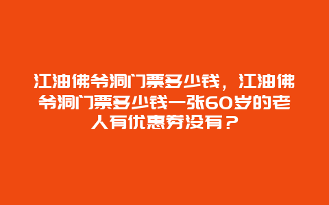 江油佛爺洞門票多少錢，江油佛爺洞門票多少錢一張6O歲的老人有優(yōu)惠券沒有？