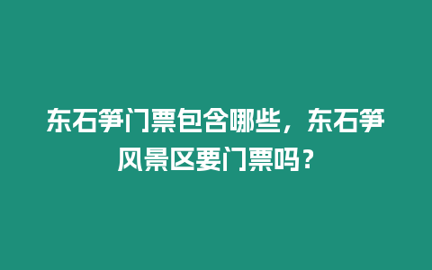 東石筍門票包含哪些，東石筍風(fēng)景區(qū)要門票嗎？