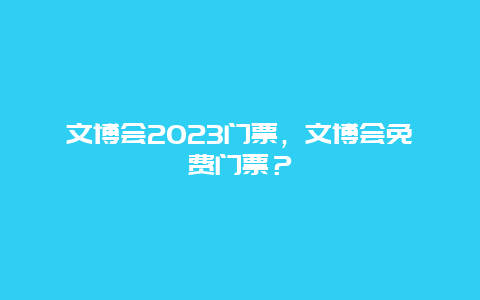 文博會(huì)2023門票，文博會(huì)免費(fèi)門票？