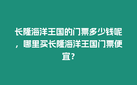 長隆海洋王國的門票多少錢呢，哪里買長隆海洋王國門票便宜？