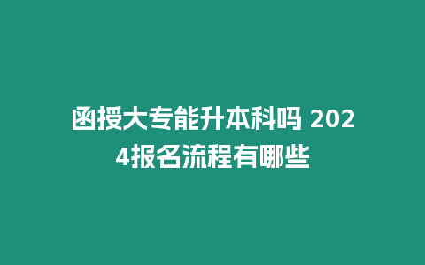 函授大專能升本科嗎 2024報名流程有哪些