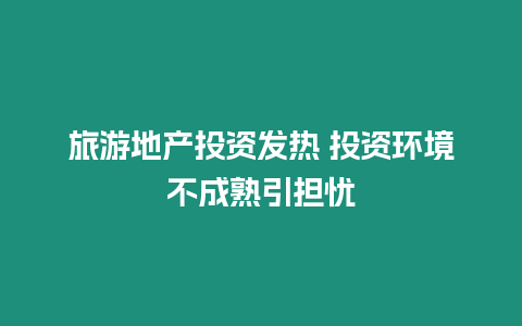 旅游地產投資發熱 投資環境不成熟引擔憂