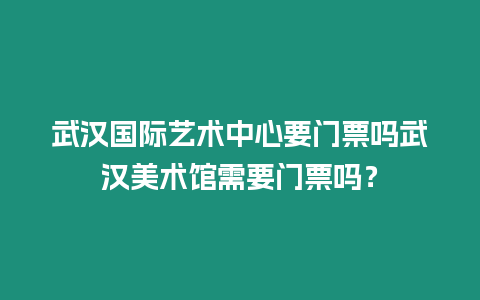 武漢國際藝術中心要門票嗎武漢美術館需要門票嗎？