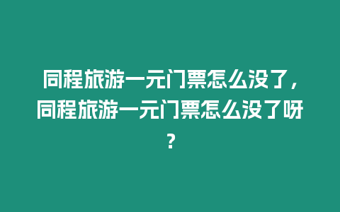 同程旅游一元門票怎么沒了，同程旅游一元門票怎么沒了呀？