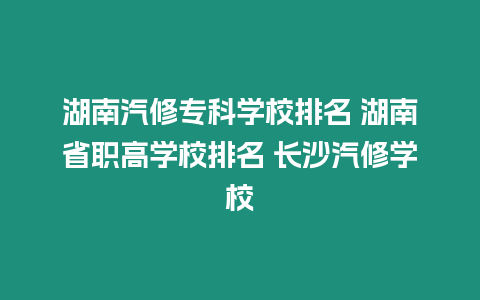 湖南汽修專科學(xué)校排名 湖南省職高學(xué)校排名 長沙汽修學(xué)校