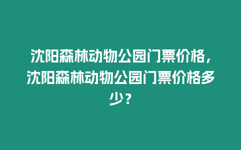 沈陽森林動物公園門票價格，沈陽森林動物公園門票價格多少？