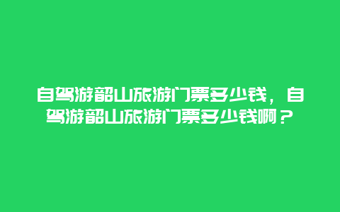 自駕游韶山旅游門票多少錢，自駕游韶山旅游門票多少錢啊？