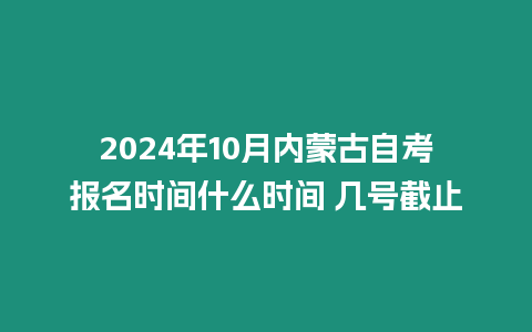 2024年10月內(nèi)蒙古自考報名時間什么時間 幾號截止