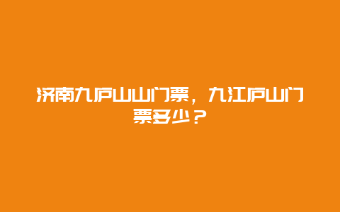 濟南九廬山山門票，九江廬山門票多少？