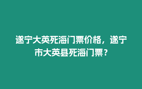 遂寧大英死海門票價格，遂寧市大英縣死海門票？