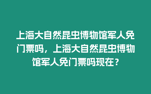 上海大自然昆蟲(chóng)博物館軍人免門(mén)票嗎，上海大自然昆蟲(chóng)博物館軍人免門(mén)票嗎現(xiàn)在？