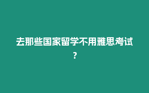 去那些國家留學不用雅思考試？