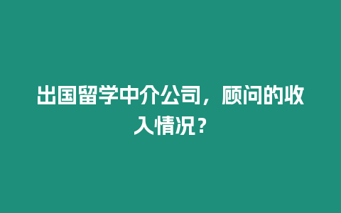 出國留學中介公司，顧問的收入情況？