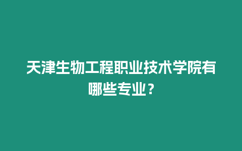 天津生物工程職業(yè)技術(shù)學(xué)院有哪些專業(yè)？