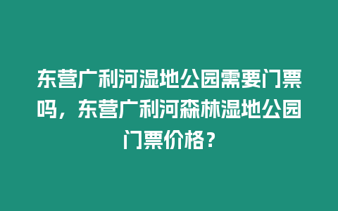 東營廣利河濕地公園需要門票嗎，東營廣利河森林濕地公園門票價格？