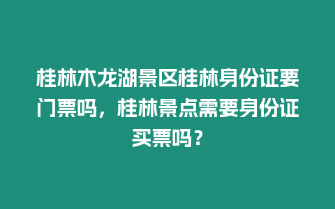 桂林木龍湖景區(qū)桂林身份證要門票嗎，桂林景點(diǎn)需要身份證買票嗎？