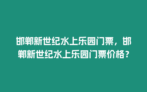 邯鄲新世紀(jì)水上樂園門票，邯鄲新世紀(jì)水上樂園門票價(jià)格？