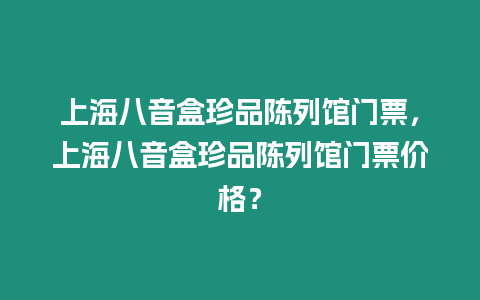 上海八音盒珍品陳列館門票，上海八音盒珍品陳列館門票價格？