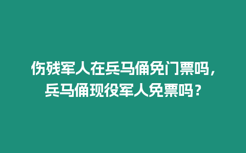 傷殘軍人在兵馬俑免門票嗎，兵馬俑現役軍人免票嗎？