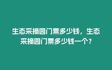 生態采摘園門票多少錢，生態采摘園門票多少錢一個？