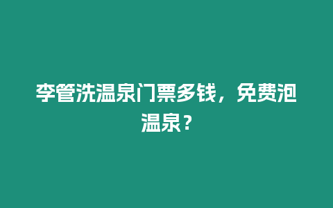 李管洗溫泉門票多錢，免費泡溫泉？