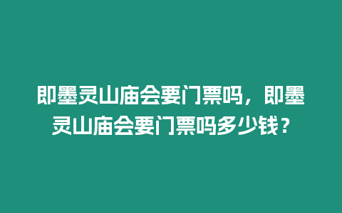 即墨靈山廟會要門票嗎，即墨靈山廟會要門票嗎多少錢？