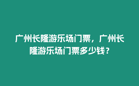 廣州長隆游樂場門票，廣州長隆游樂場門票多少錢？