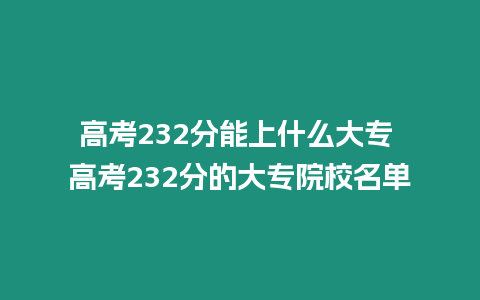 高考232分能上什么大專 高考232分的大專院校名單