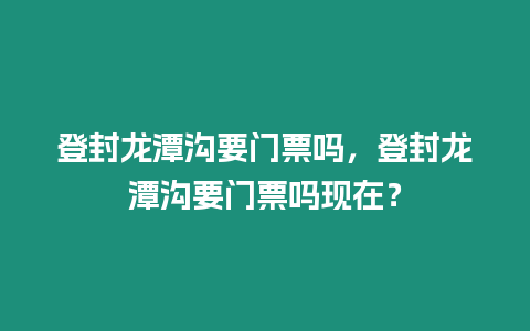 登封龍潭溝要門票嗎，登封龍潭溝要門票嗎現在？