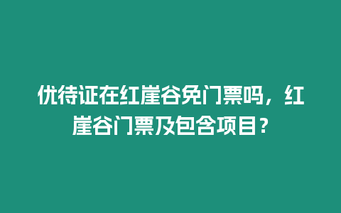 優待證在紅崖谷免門票嗎，紅崖谷門票及包含項目？