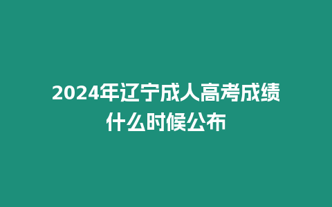 2024年遼寧成人高考成績什么時候公布