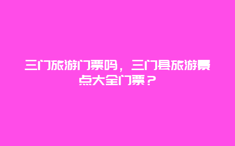 三門旅游門票嗎，三門縣旅游景點大全門票？