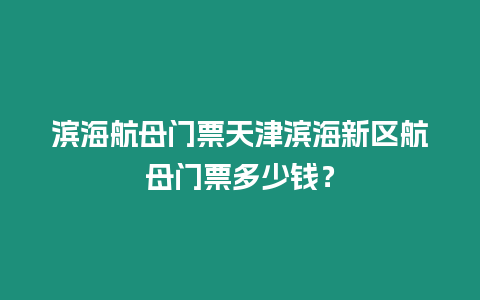 濱海航母門票天津濱海新區(qū)航母門票多少錢？