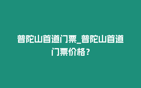 普陀山首道門票_普陀山首道門票價(jià)格？